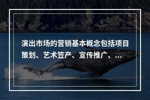 演出市场的营销基本概念包括项目策划、艺术笠产、宣传推广、票务