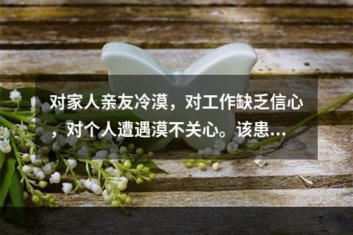 对家人亲友冷漠，对工作缺乏信心，对个人遭遇漠不关心。该患者属