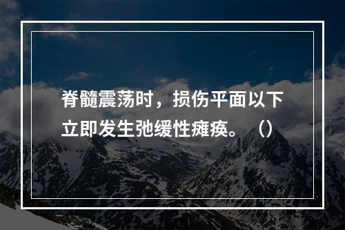 脊髓震荡时，损伤平面以下立即发生弛缓性瘫痪。（）