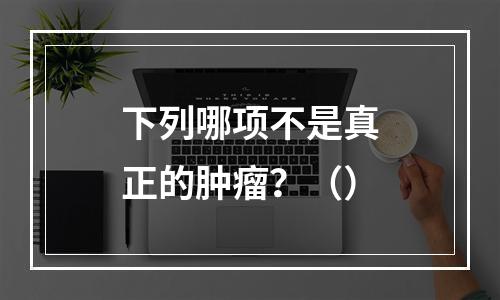 下列哪项不是真正的肿瘤？（）