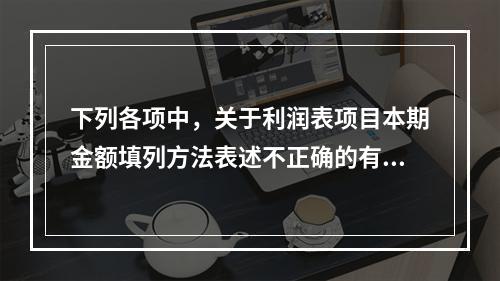 下列各项中，关于利润表项目本期金额填列方法表述不正确的有（　