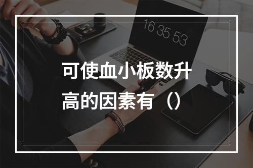 可使血小板数升高的因素有（）