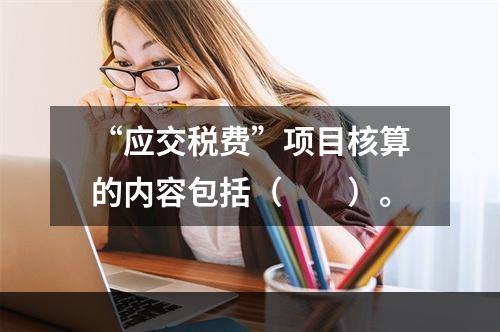 “应交税费”项目核算的内容包括（　　）。