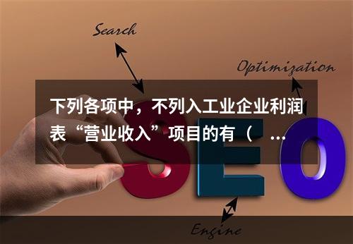 下列各项中，不列入工业企业利润表“营业收入”项目的有（　　）