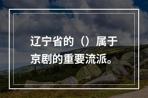 辽宁省的（）属于京剧的重要流派。