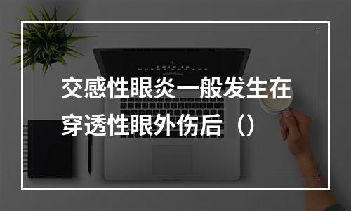 交感性眼炎一般发生在穿透性眼外伤后（）