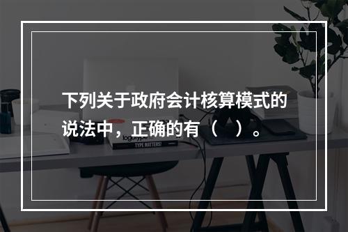 下列关于政府会计核算模式的说法中，正确的有（　）。