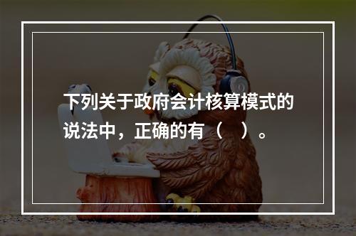 下列关于政府会计核算模式的说法中，正确的有（　）。