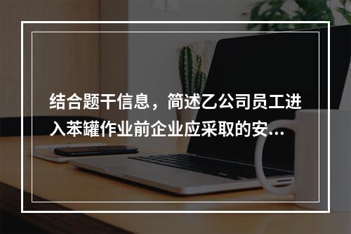 结合题干信息，简述乙公司员工进入苯罐作业前企业应采取的安全措