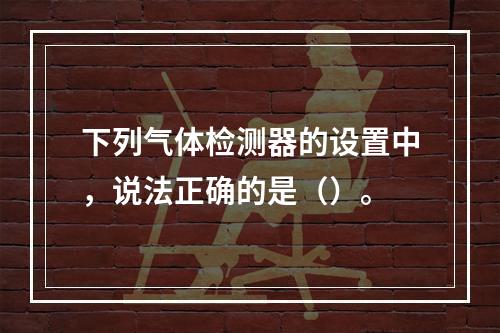 下列气体检测器的设置中，说法正确的是（）。