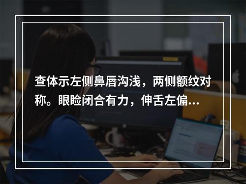 查体示左侧鼻唇沟浅，两侧额纹对称。眼睑闭合有力，伸舌左偏无肌