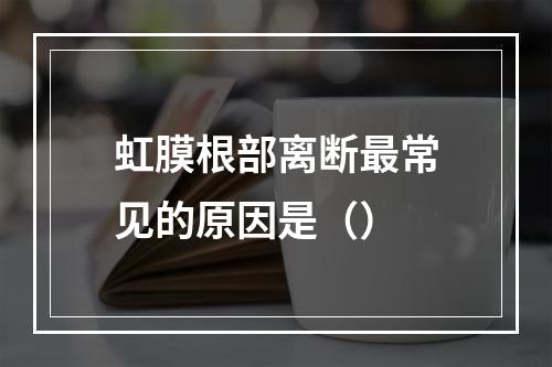 虹膜根部离断最常见的原因是（）