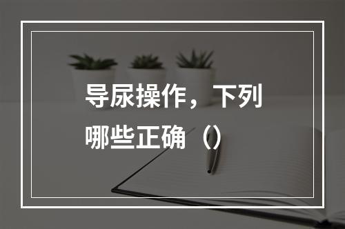 导尿操作，下列哪些正确（）