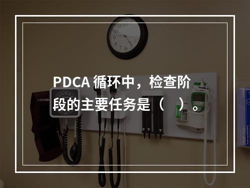 PDCA 循环中，检查阶段的主要任务是（　）。