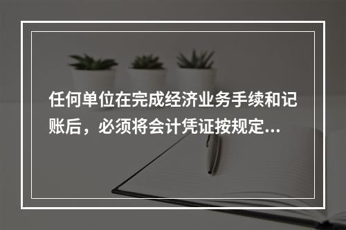 任何单位在完成经济业务手续和记账后，必须将会计凭证按规定的立