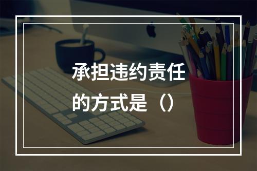 承担违约责任的方式是（）