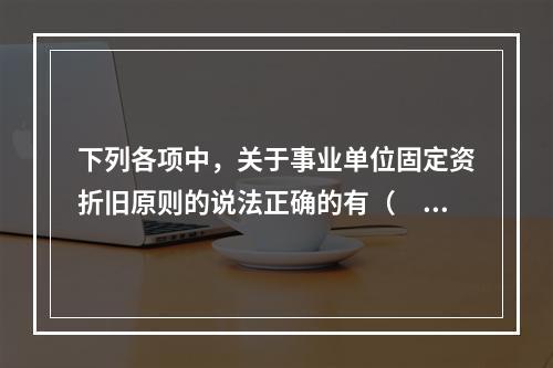 下列各项中，关于事业单位固定资折旧原则的说法正确的有（　　）