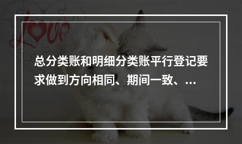 总分类账和明细分类账平行登记要求做到方向相同、期间一致、金额