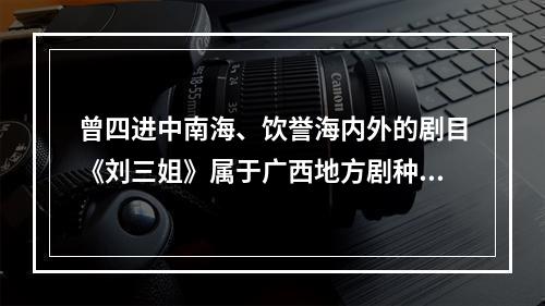 曾四进中南海、饮誉海内外的剧目《刘三姐》属于广西地方剧种（）