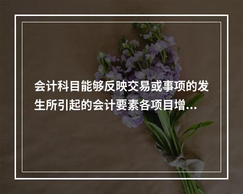 会计科目能够反映交易或事项的发生所引起的会计要素各项目增减变