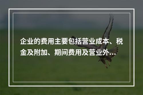 企业的费用主要包括营业成本、税金及附加、期间费用及营业外支出