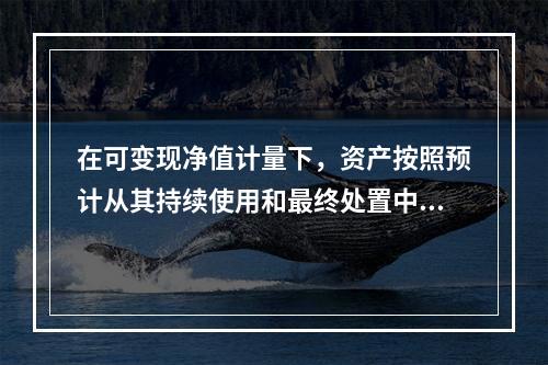 在可变现净值计量下，资产按照预计从其持续使用和最终处置中所产