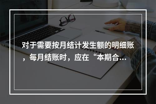 对于需要按月结计发生额的明细账，每月结账时，应在“本期合计”