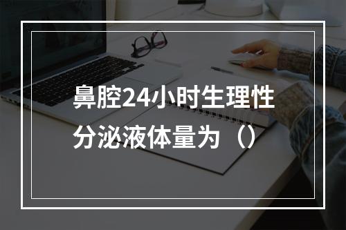 鼻腔24小时生理性分泌液体量为（）