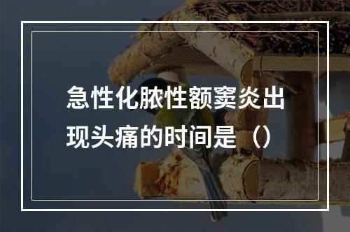 急性化脓性额窦炎出现头痛的时间是（）