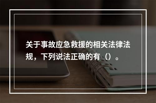 关于事故应急救援的相关法律法规，下列说法正确的有（）。