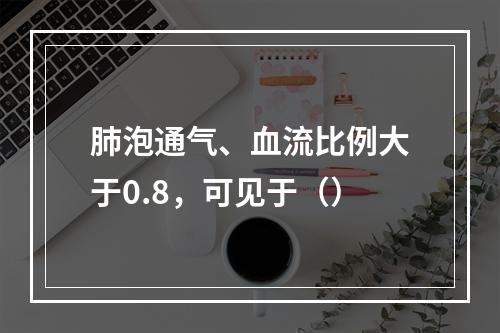 肺泡通气、血流比例大于0.8，可见于（）