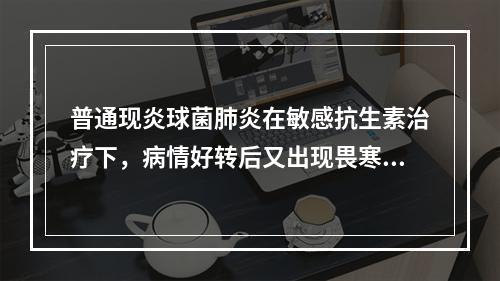 普通现炎球菌肺炎在敏感抗生素治疗下，病情好转后又出现畏寒、发