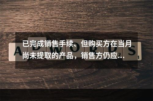 已完成销售手续、但购买方在当月尚未提取的产品，销售方仍应作为