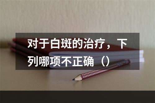 对于白斑的治疗，下列哪项不正确（）