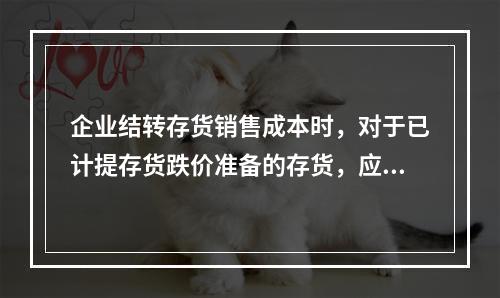 企业结转存货销售成本时，对于已计提存货跌价准备的存货，应借记