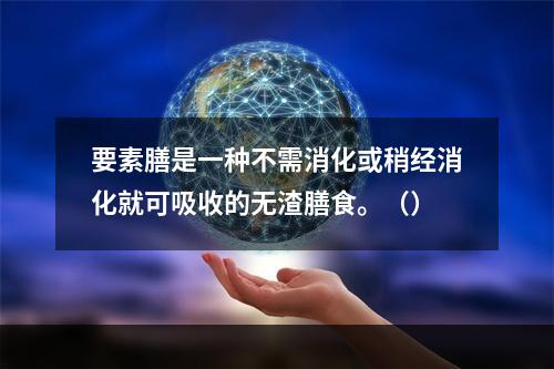 要素膳是一种不需消化或稍经消化就可吸收的无渣膳食。（）