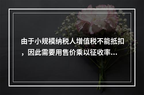 由于小规模纳税人增值税不能抵扣，因此需要用售价乘以征收率计算