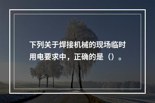 下列关于焊接机械的现场临时用电要求中，正确的是（）。