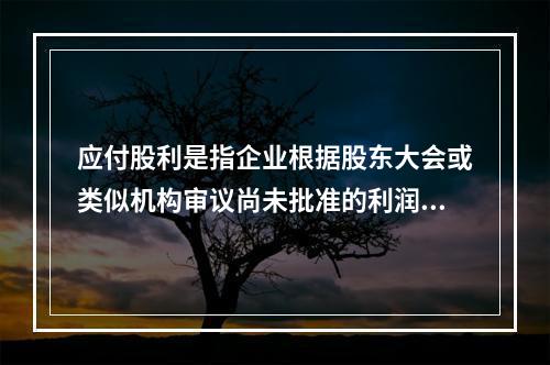 应付股利是指企业根据股东大会或类似机构审议尚未批准的利润分配