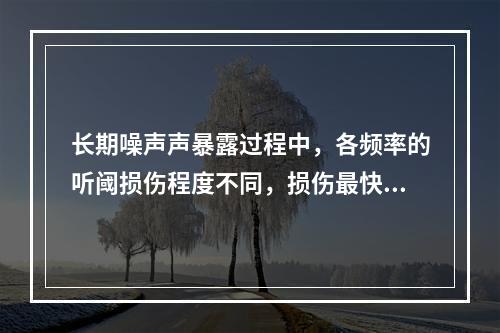 长期噪声声暴露过程中，各频率的听阈损伤程度不同，损伤最快、最