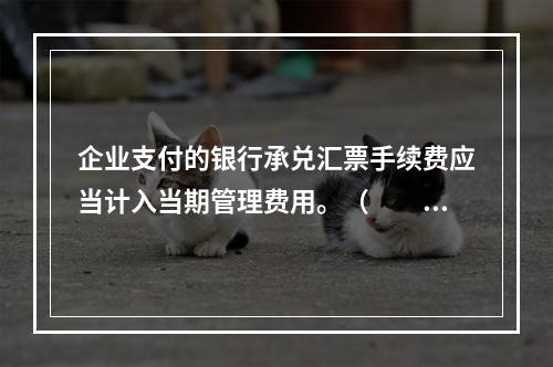 企业支付的银行承兑汇票手续费应当计入当期管理费用。（　　）