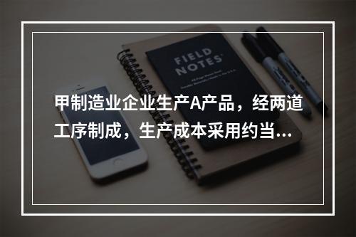 甲制造业企业生产A产品，经两道工序制成，生产成本采用约当产量