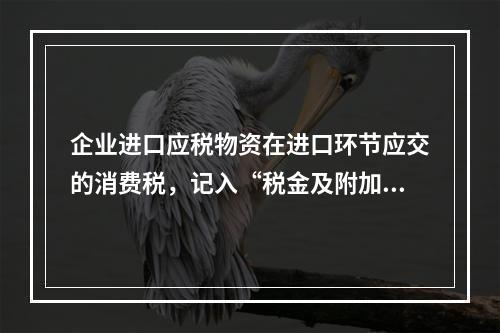 企业进口应税物资在进口环节应交的消费税，记入“税金及附加”科