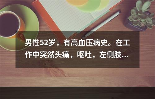 男性52岁，有高血压病史。在工作中突然头痛，呕吐，左侧肢体不