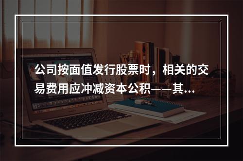 公司按面值发行股票时，相关的交易费用应冲减资本公积——其他资