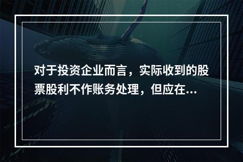 对于投资企业而言，实际收到的股票股利不作账务处理，但应在备查