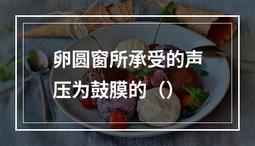 卵圆窗所承受的声压为鼓膜的（）