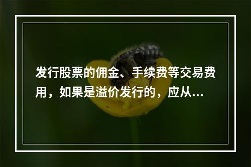 发行股票的佣金、手续费等交易费用，如果是溢价发行的，应从溢价