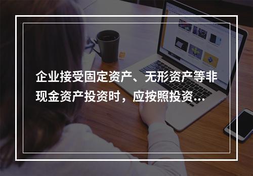 企业接受固定资产、无形资产等非现金资产投资时，应按照投资合同