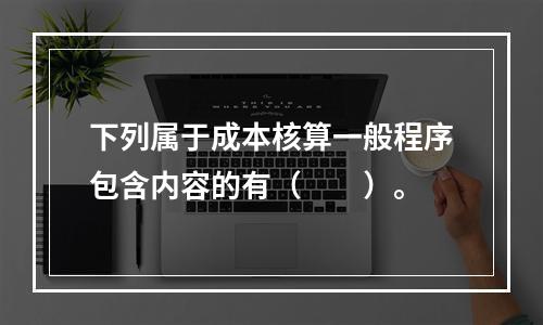 下列属于成本核算一般程序包含内容的有（　　）。